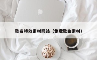 五家渠歌名特效素材网站（免费歌曲素材）